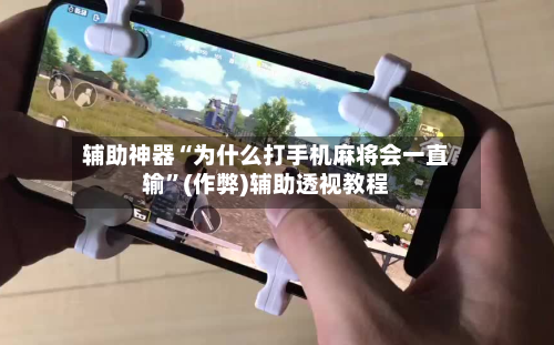 辅助神器“为什么打手机麻将会一直输”(作弊)辅助透视教程