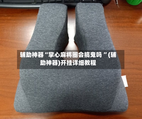 辅助神器“掌心麻将圈会搞鬼吗 ”(辅助神器)开挂详细教程-第2张图片