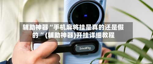 辅助神器“手机麻将挂是真的还是假的 ”(辅助神器)开挂详细教程-第1张图片