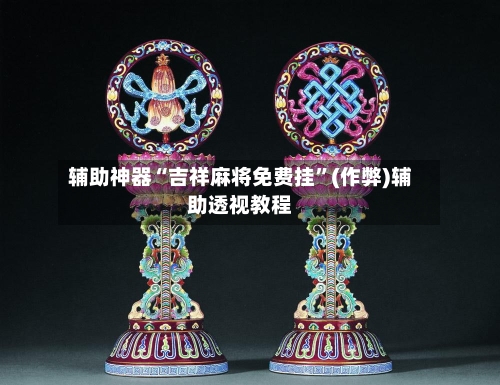 辅助神器“吉祥麻将免费挂”(作弊)辅助透视教程