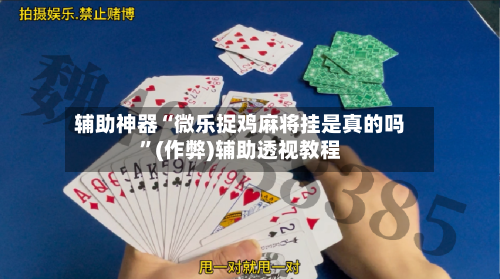 辅助神器“微乐捉鸡麻将挂是真的吗”(作弊)辅助透视教程