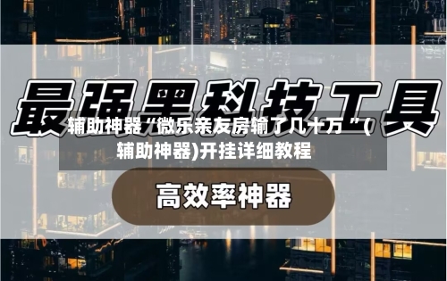 辅助神器“微乐亲友房输了几十万 	”(辅助神器)开挂详细教程-第3张图片