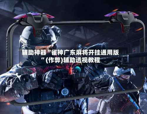 辅助神器“雀神广东麻将开挂通用版”(作弊)辅助透视教程