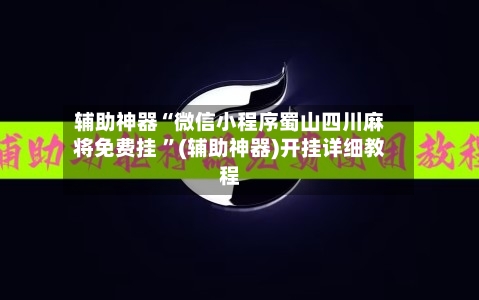 辅助神器“微信小程序蜀山四川麻将免费挂 ”(辅助神器)开挂详细教程-第2张图片