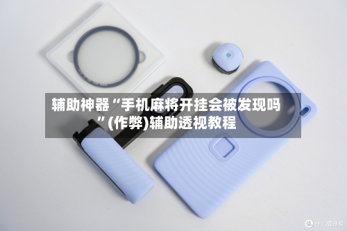 辅助神器“手机麻将开挂会被发现吗”(作弊)辅助透视教程-第3张图片