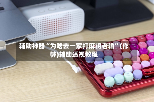 辅助神器“为啥去一家打麻将老输”(作弊)辅助透视教程