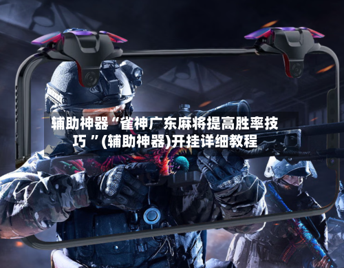 辅助神器“雀神广东麻将提高胜率技巧 ”(辅助神器)开挂详细教程-第2张图片