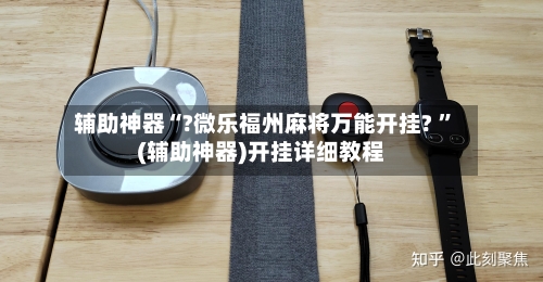 辅助神器“?微乐福州麻将万能开挂? 	”(辅助神器)开挂详细教程-第3张图片