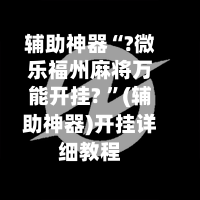 辅助神器“?微乐福州麻将万能开挂? ”(辅助神器)开挂详细教程