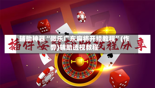 辅助神器“微乐广东麻将开挂教程”(作弊)辅助透视教程-第2张图片