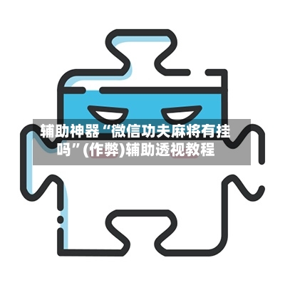 辅助神器“微信功夫麻将有挂吗”(作弊)辅助透视教程
