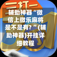 辅助神器“微信上微乐麻将是不是有? ”(辅助神器)开挂详细教程-第2张图片