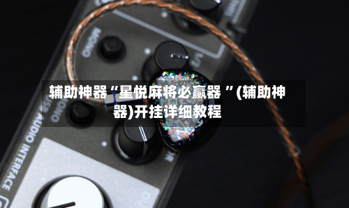辅助神器“星悦麻将必赢器 	”(辅助神器)开挂详细教程-第2张图片