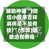 辅助神器“?微信小程序吉祥麻将是不是有挂?”(作弊)辅助透视教程