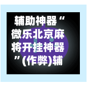 辅助神器“微乐北京麻将开挂神器”(作弊)辅助透视教程-第2张图片