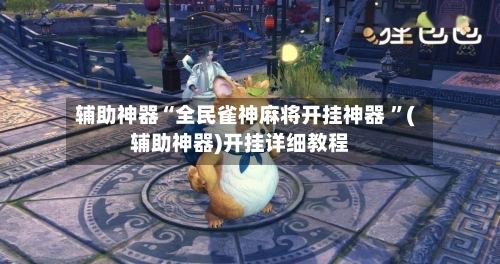 辅助神器“全民雀神麻将开挂神器 ”(辅助神器)开挂详细教程