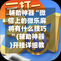 辅助神器“微信上的微乐麻将有什么技巧 ”(辅助神器)开挂详细教程