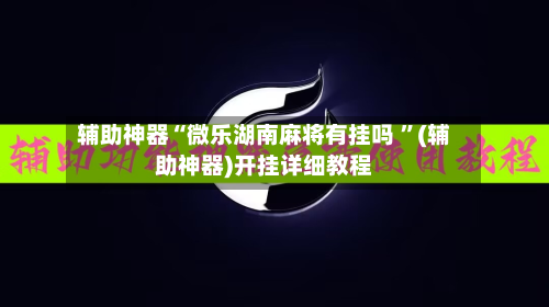 辅助神器“微乐湖南麻将有挂吗 ”(辅助神器)开挂详细教程