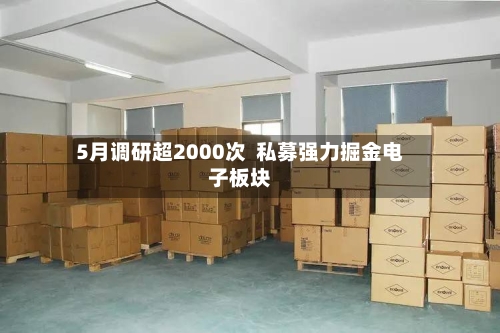 5月调研超2000次  私募强力掘金电子板块-第2张图片