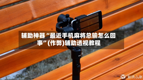辅助神器“最近手机麻将总输怎么回事”(作弊)辅助透视教程-第3张图片