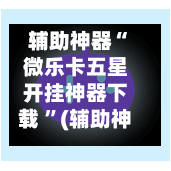 辅助神器“微乐卡五星开挂神器下载 	”(辅助神器)开挂详细教程-第3张图片