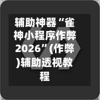 辅助神器“雀神小程序作弊2026”(作弊)辅助透视教程