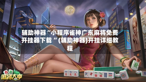 辅助神器“小程序雀神广东麻将免费开挂器下载 ”(辅助神器)开挂详细教程