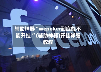 辅助神器“wepoker到底能不能开挂 ”(辅助神器)开挂详细教程