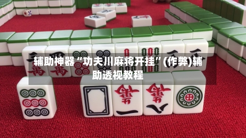 辅助神器“功夫川麻将开挂”(作弊)辅助透视教程