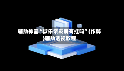辅助神器“微乐亲友房有挂吗”(作弊)辅助透视教程-第2张图片