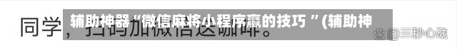 辅助神器“微信麻将小程序赢的技巧 	”(辅助神器)开挂详细教程-第3张图片