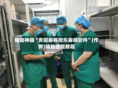 辅助神器“贵阳麻将微乐麻将软件”(作弊)辅助透视教程