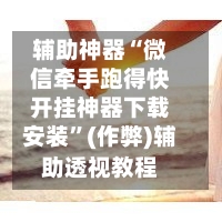 辅助神器“微信牵手跑得快开挂神器下载安装”(作弊)辅助透视教程-第2张图片