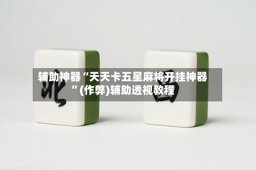 辅助神器“天天卡五星麻将开挂神器	”(作弊)辅助透视教程-第3张图片