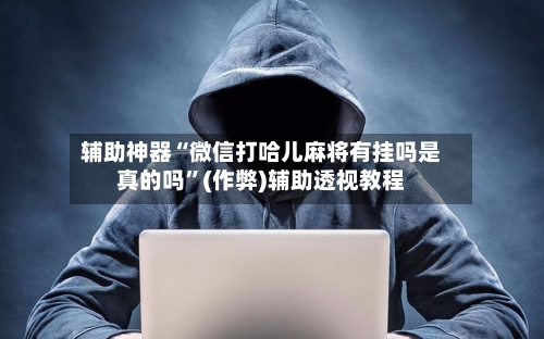 辅助神器“微信打哈儿麻将有挂吗是真的吗	”(作弊)辅助透视教程-第2张图片