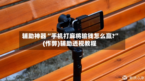 辅助神器“手机打麻将输钱怎么赢?”(作弊)辅助透视教程