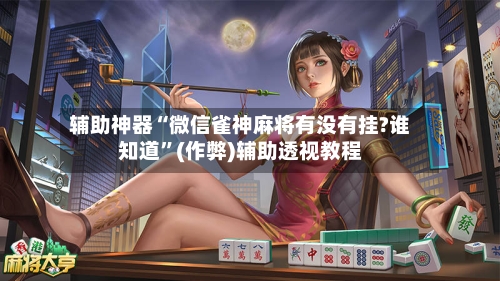 辅助神器“微信雀神麻将有没有挂?谁知道”(作弊)辅助透视教程-第2张图片