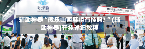 辅助神器“微乐山西麻将有挂吗? ”(辅助神器)开挂详细教程
