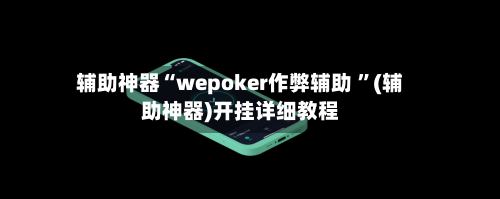 辅助神器“wepoker作弊辅助 ”(辅助神器)开挂详细教程