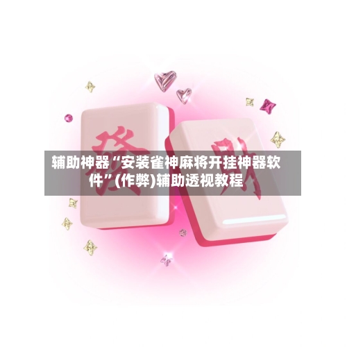 辅助神器“安装雀神麻将开挂神器软件”(作弊)辅助透视教程-第2张图片