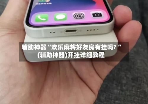 辅助神器“欢乐麻将好友房有挂吗? ”(辅助神器)开挂详细教程