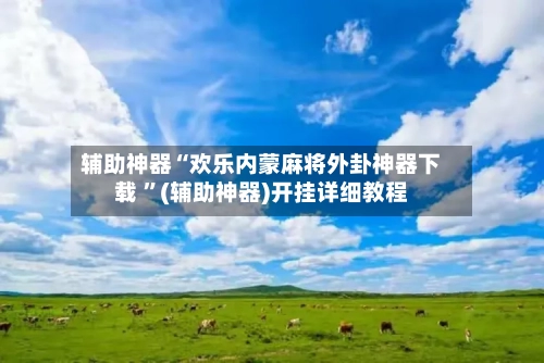 辅助神器“欢乐内蒙麻将外卦神器下载 ”(辅助神器)开挂详细教程