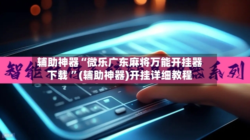 辅助神器“微乐广东麻将万能开挂器下载 ”(辅助神器)开挂详细教程