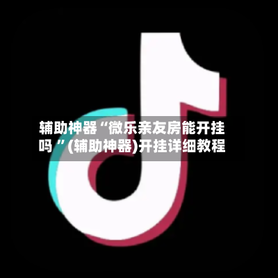 辅助神器“微乐亲友房能开挂吗 ”(辅助神器)开挂详细教程