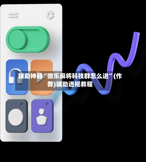 辅助神器“微乐麻将科技群怎么进”(作弊)辅助透视教程