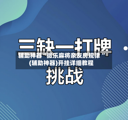 辅助神器“微乐麻将亲友房规律 ”(辅助神器)开挂详细教程