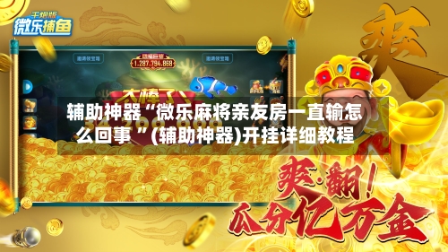 辅助神器“微乐麻将亲友房一直输怎么回事 ”(辅助神器)开挂详细教程-第2张图片