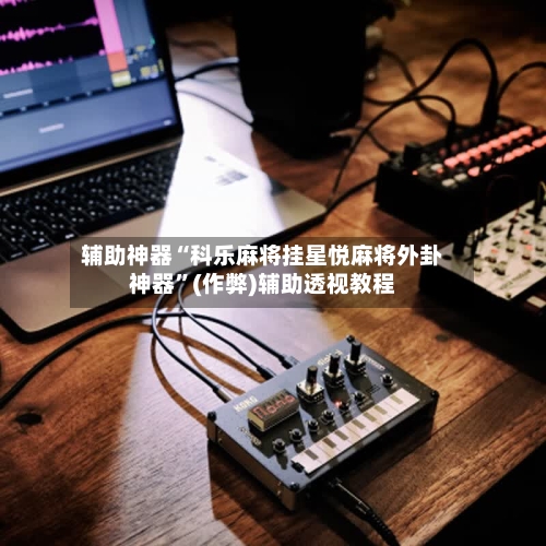 辅助神器“科乐麻将挂星悦麻将外卦神器	”(作弊)辅助透视教程-第3张图片