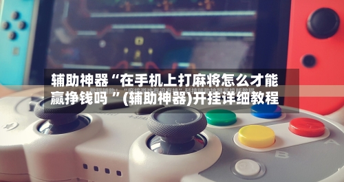 辅助神器“在手机上打麻将怎么才能赢挣钱吗 ”(辅助神器)开挂详细教程-第2张图片
