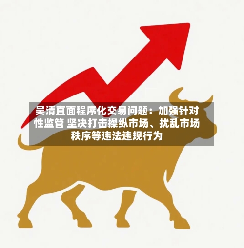 吴清直面程序化交易问题：加强针对性监管 坚决打击操纵市场、扰乱市场秩序等违法违规行为-第2张图片